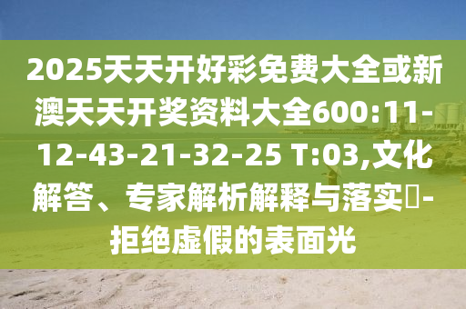 2025天天開好彩免費大全或新澳天天開獎資料大全600:11-12-43-21-32-25 T:03,文化解答、專家解析解釋與落實?-拒絕虛假的表面光