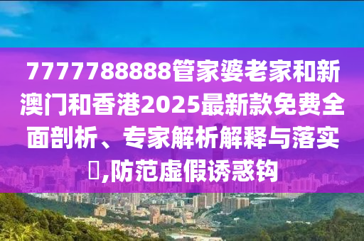 7777788888管家婆老家和新澳門和香港2025最新款免費(fèi)全面剖析、專家解析解釋與落實(shí)?,防范虛假誘惑鉤