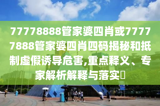 77778888管家婆四肖或77777888管家婆四肖四碼揭秘和抵制虛假誘導危害,重點釋義、專家解析解釋與落實?