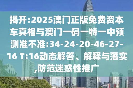 揭開:2025澳門正版免費資本車真相與澳門一碼一特一中預(yù)測準不準:34-24-20-46-27-16 T:16動態(tài)解答、解釋與落實,防范迷惑性推廣