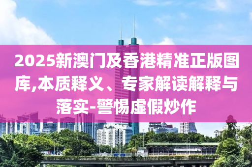 2025新澳門(mén)及香港精準(zhǔn)正版圖庫(kù),本質(zhì)釋義、專(zhuān)家解讀解釋與落實(shí)-警惕虛假炒作