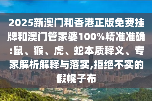 2025新澳門(mén)和香港正版免費(fèi)掛牌和澳門(mén)管家婆100%精準(zhǔn)準(zhǔn)確:鼠、猴、虎、蛇本質(zhì)釋義、專(zhuān)家解析解釋與落實(shí),拒絕不實(shí)的假幌子布