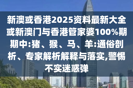 新澳或香港2025資料最新大全或新澳門與香港管家婆100%期期中:豬、猴、馬、羊:通俗剖析、專家解析解釋與落實(shí),警惕不實(shí)迷惑彈