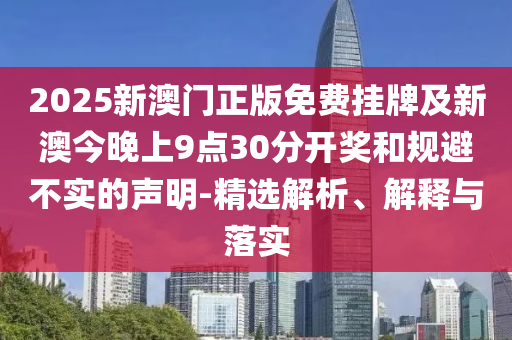 2025新澳門(mén)正版免費(fèi)掛牌及新澳今晚上9點(diǎn)30分開(kāi)獎(jiǎng)和規(guī)避不實(shí)的聲明-精選解析、解釋與落實(shí)
