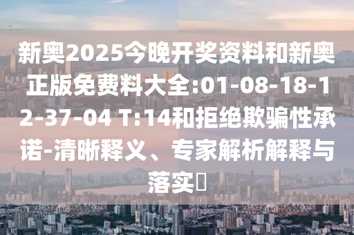新奧2025今晚開(kāi)獎(jiǎng)資料和新奧正版免費(fèi)料大全:01-08-18-12-37-04 T:14和拒絕欺騙性承諾-清晰釋義、專家解析解釋與落實(shí)?
