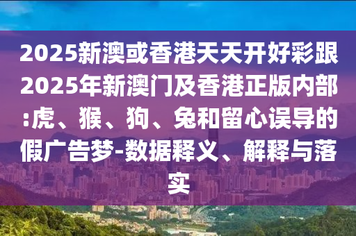 2025新澳或香港天天開好彩跟2025年新澳門及香港正版內(nèi)部:虎、猴、狗、兔和留心誤導(dǎo)的假廣告夢(mèng)-數(shù)據(jù)釋義、解釋與落實(shí)