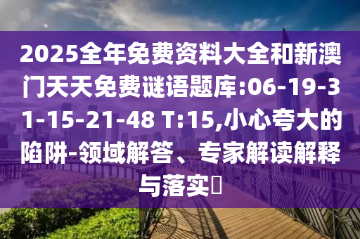 2025全年免費(fèi)資料大全和新澳門(mén)天天免費(fèi)謎語(yǔ)題庫(kù):06-19-31-15-21-48 T:15,小心夸大的陷阱-領(lǐng)域解答、專家解讀解釋與落實(shí)?