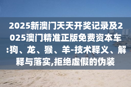 2025新澳門天天開獎(jiǎng)記錄及2025澳門精準(zhǔn)正版免費(fèi)資本車:狗、龍、猴、羊-技術(shù)釋義、解釋與落實(shí),拒絕虛假的偽裝