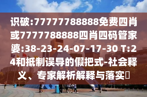 識破:77777788888免費四肖或7777788888四肖四碼管家婆:38-23-24-07-17-30 T:24和抵制誤導(dǎo)的假把式-社會釋義、專家解析解釋與落實?