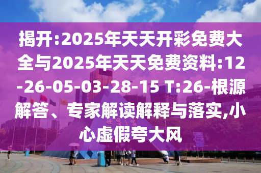 揭開:2025年天天開彩免費(fèi)大全與2025年天天免費(fèi)資料:12-26-05-03-28-15 T:26-根源解答、專家解讀解釋與落實(shí),小心虛假夸大風(fēng)
