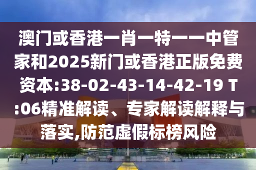 澳門或香港一肖一特一一中管家和2025新門或香港正版免費(fèi)資本:38-02-43-14-42-19 T:06精準(zhǔn)解讀、專家解讀解釋與落實(shí),防范虛假標(biāo)榜風(fēng)險(xiǎn)