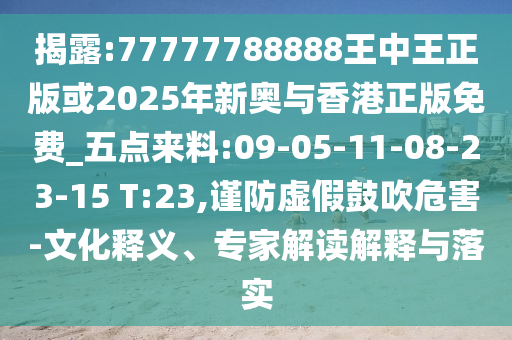 揭露:77777788888王中王正版或2025年新奧與香港正版免費(fèi)_五點(diǎn)來料:09-05-11-08-23-15 T:23,謹(jǐn)防虛假鼓吹危害-文化釋義、專家解讀解釋與落實(shí)