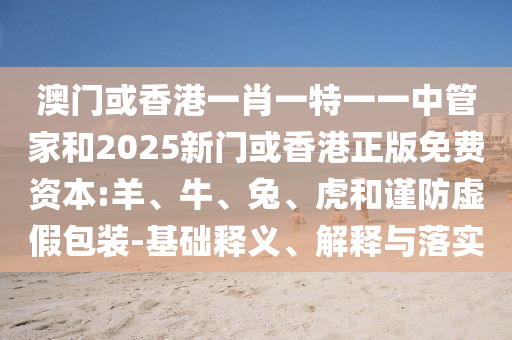 澳門或香港一肖一特一一中管家和2025新門或香港正版免費(fèi)資本:羊、牛、兔、虎和謹(jǐn)防虛假包裝-基礎(chǔ)釋義、解釋與落實(shí)