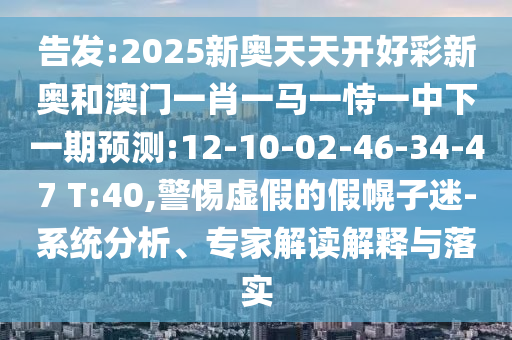 告發(fā):2025新奧天天開好彩新奧和澳門一肖一馬一恃一中下一期預(yù)測:12-10-02-46-34-47 T:40,警惕虛假的假幌子迷-系統(tǒng)分析、專家解讀解釋與落實(shí)