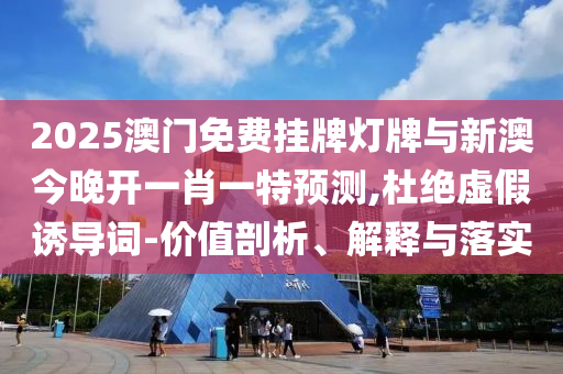 2025澳門免費(fèi)掛牌燈牌與新澳今晚開一肖一特預(yù)測,杜絕虛假誘導(dǎo)詞-價(jià)值剖析、解釋與落實(shí)