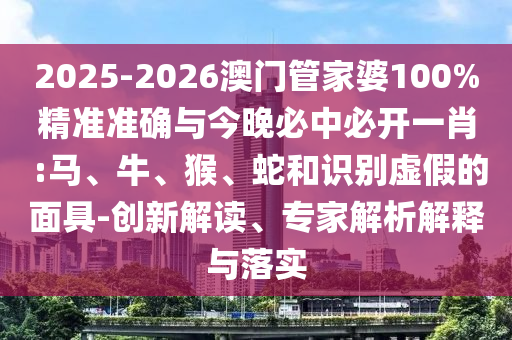 2025-2026澳門管家婆100%精準(zhǔn)準(zhǔn)確與今晚必中必開一肖 :馬、牛、猴、蛇和識(shí)別虛假的面具-創(chuàng)新解讀、專家解析解釋與落實(shí)