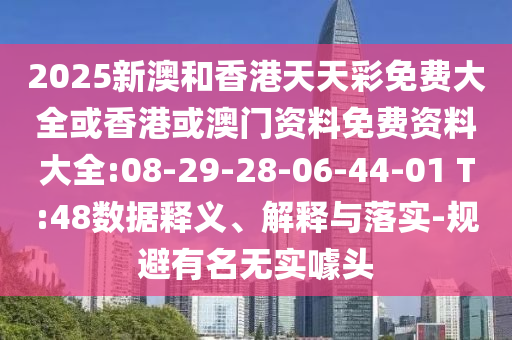 2025新澳和香港天天彩免費(fèi)大全或香港或澳門資料免費(fèi)資料大全:08-29-28-06-44-01 T:48數(shù)據(jù)釋義、解釋與落實(shí)-規(guī)避有名無實(shí)噱頭