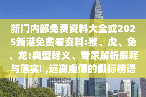 新門內(nèi)部免費(fèi)資料大全或2025新港免費(fèi)看資料:猴、虎、兔、龍:典型釋義、專家解析解釋與落實(shí)?,遠(yuǎn)離虛假的假標(biāo)榜語