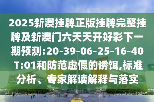 2025新澳掛牌正版掛牌完整掛牌及新澳門六天天開好彩下一期預(yù)測:20-39-06-25-16-40 T:01和防范虛假的誘餌,標(biāo)準(zhǔn)分析、專家解讀解釋與落實