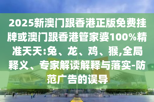 2025新澳門跟香港正版免費(fèi)掛牌或澳門跟香港管家婆100%精準(zhǔn)天天:兔、龍、雞、猴,全局釋義、專家解讀解釋與落實(shí)-防范廣告的誤導(dǎo)