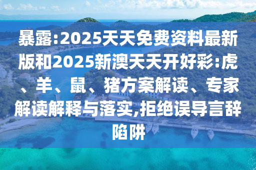 暴露:2025天天免費(fèi)資料最新版和2025新澳天天開好彩:虎、羊、鼠、豬方案解讀、專家解讀解釋與落實(shí),拒絕誤導(dǎo)言辭陷阱