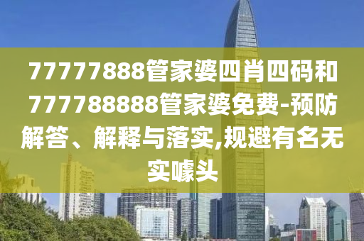 77777888管家婆四肖四碼和777788888管家婆免費(fèi)-預(yù)防解答、解釋與落實(shí),規(guī)避有名無實(shí)噱頭