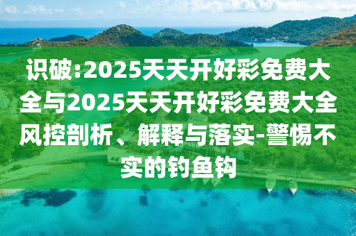 識破:2025天天開好彩免費(fèi)大全與2025天天開好彩免費(fèi)大全風(fēng)控剖析、解釋與落實(shí)-警惕不實(shí)的釣魚鉤