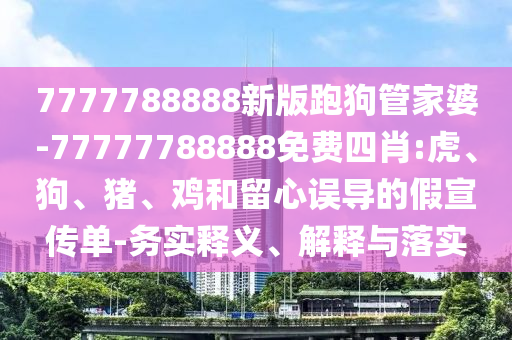 7777788888新版跑狗管家婆-77777788888免費(fèi)四肖:虎、狗、豬、雞和留心誤導(dǎo)的假宣傳單-務(wù)實(shí)釋義、解釋與落實(shí)