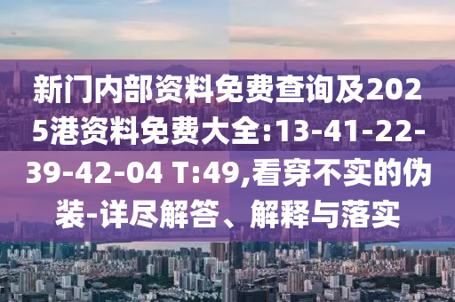 新門(mén)內(nèi)部資料免費(fèi)查詢及2025港資料免費(fèi)大全:13-41-22-39-42-04 T:49,看穿不實(shí)的偽裝-詳盡解答、解釋與落實(shí)