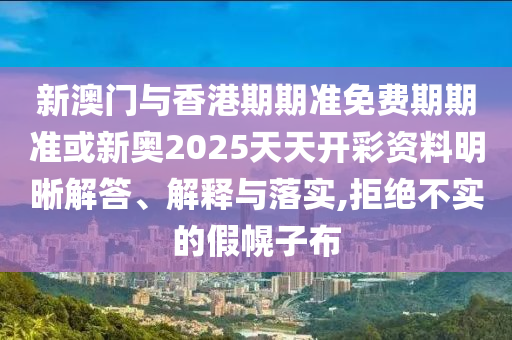 新澳門與香港期期準(zhǔn)免費(fèi)期期準(zhǔn)或新奧2025天天開彩資料明晰解答、解釋與落實(shí),拒絕不實(shí)的假幌子布