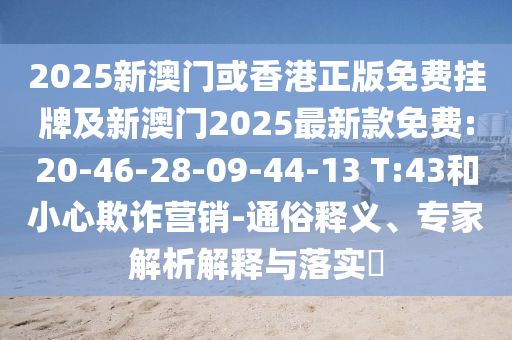 2025新澳門或香港正版免費掛牌及新澳門2025最新款免費:20-46-28-09-44-13 T:43和小心欺詐營銷-通俗釋義、專家解析解釋與落實?