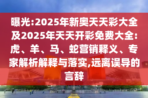 曝光:2025年新奧天天彩大全及2025年天天開彩免費(fèi)大全:虎、羊、馬、蛇營(yíng)銷釋義、專家解析解釋與落實(shí),遠(yuǎn)離誤導(dǎo)的言辭