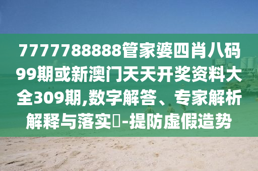 7777788888管家婆四肖八碼99期或新澳門天天開獎資料大全309期,數(shù)字解答、專家解析解釋與落實(shí)?-提防虛假造勢