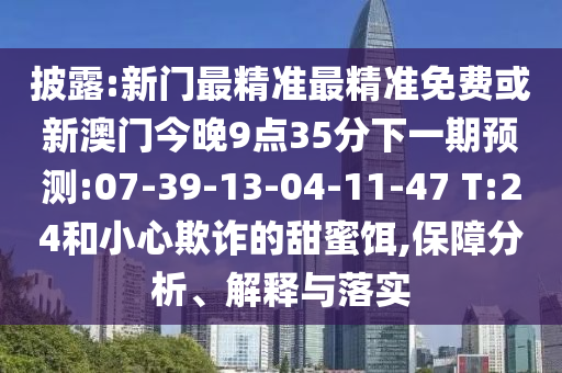 披露:新門最精準最精準免費或新澳門今晚9點35分下一期預測:07-39-13-04-11-47 T:24和小心欺詐的甜蜜餌,保障分析、解釋與落實