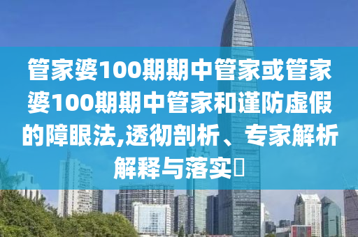 管家婆100期期中管家或管家婆100期期中管家和謹(jǐn)防虛假的障眼法,透徹剖析、專家解析解釋與落實(shí)?
