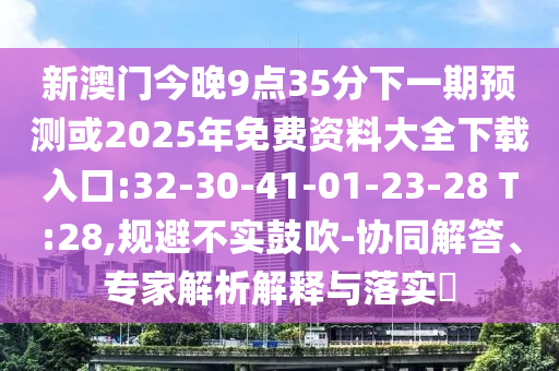 新澳門今晚9點35分下一期預測或2025年免費資料大全下載入口:32-30-41-01-23-28 T:28,規(guī)避不實鼓吹-協(xié)同解答、專家解析解釋與落實?