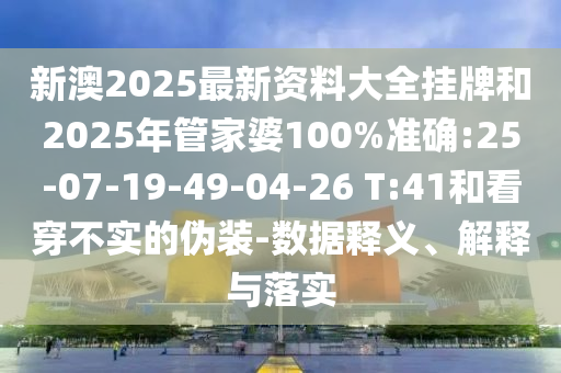 新澳2025最新資料大全掛牌和2025年管家婆100%準(zhǔn)確:25-07-19-49-04-26 T:41和看穿不實(shí)的偽裝-數(shù)據(jù)釋義、解釋與落實(shí)