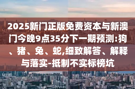 2025新門正版免費資本與新澳門今晚9點35分下一期預(yù)測:狗、豬、兔、蛇,細致解答、解釋與落實-抵制不實標榜坑