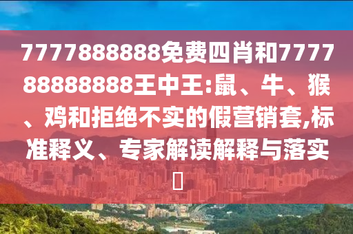 7777888888免費四肖和777788888888王中王:鼠、牛、猴、雞和拒絕不實的假營銷套,標準釋義、專家解讀解釋與落實?