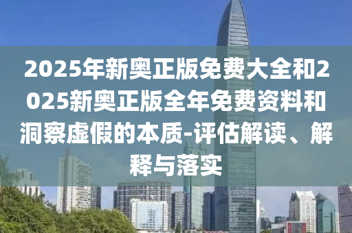 2025年新奧正版免費(fèi)大全和2025新奧正版全年免費(fèi)資料和洞察虛假的本質(zhì)-評(píng)估解讀、解釋與落實(shí)