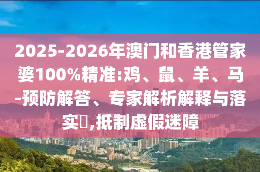 2025-2026年澳門和香港管家婆100%精準(zhǔn):雞、鼠、羊、馬-預(yù)防解答、專家解析解釋與落實?,抵制虛假迷障